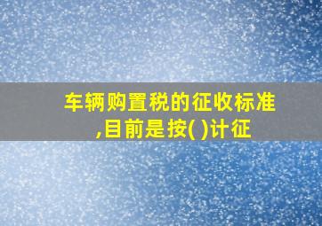 车辆购置税的征收标准,目前是按( )计征